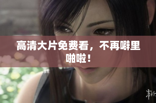 高清大片免费看，不再噼里啪啦！