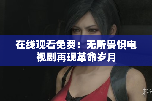 在线观看免费：无所畏惧电视剧再现革命岁月