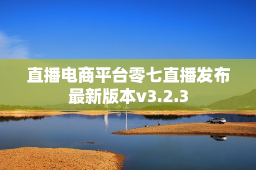 直播电商平台零七直播发布最新版本v3.2.3