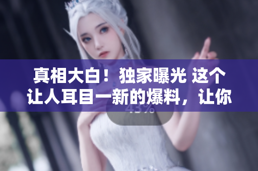 真相大白！独家曝光 这个让人耳目一新的爆料，让你看见反差婊的真面目