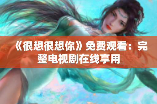 《很想很想你》免费观看：完整电视剧在线享用