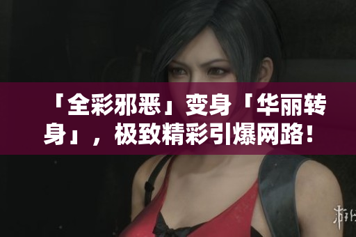 「全彩邪恶」变身「华丽转身」，极致精彩引爆网路！