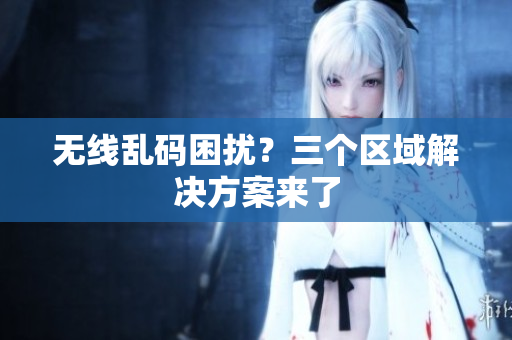 无线乱码困扰？三个区域解决方案来了