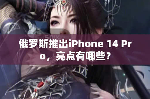 俄罗斯推出iPhone 14 Pro，亮点有哪些？