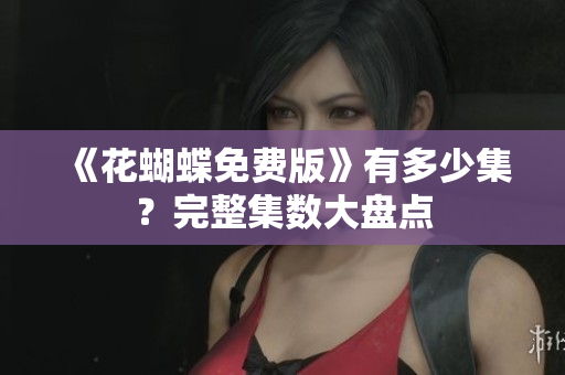 《花蝴蝶免费版》有多少集？完整集数大盘点