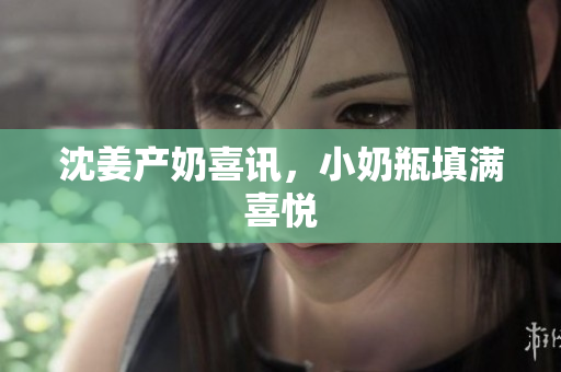 沈姜产奶喜讯，小奶瓶填满喜悦