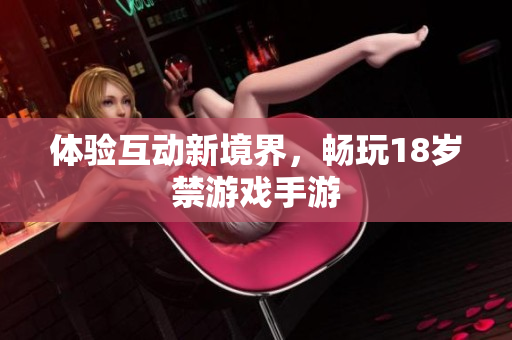 体验互动新境界，畅玩18岁禁游戏手游