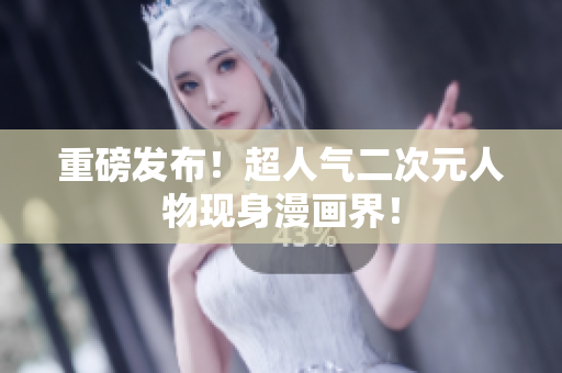 重磅发布！超人气二次元人物现身漫画界！