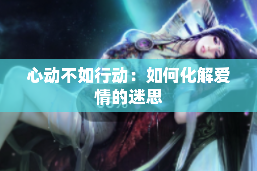 心动不如行动：如何化解爱情的迷思