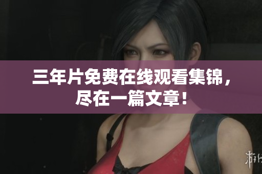 三年片免费在线观看集锦，尽在一篇文章！