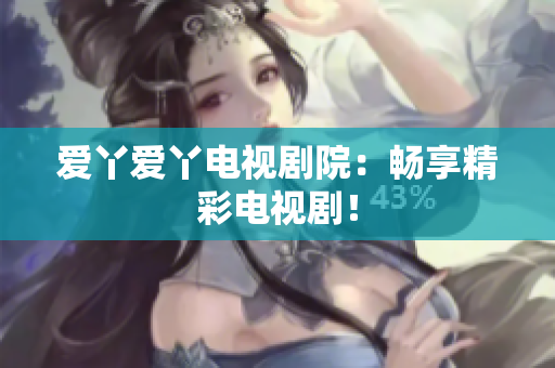 爱丫爱丫电视剧院：畅享精彩电视剧！