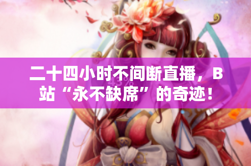 二十四小时不间断直播，B站“永不缺席”的奇迹！