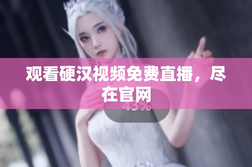 观看硬汉视频免费直播，尽在官网