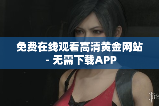 免费在线观看高清黄金网站 - 无需下载APP