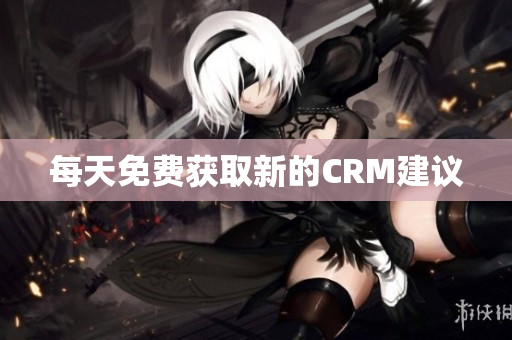 每天免费获取新的CRM建议