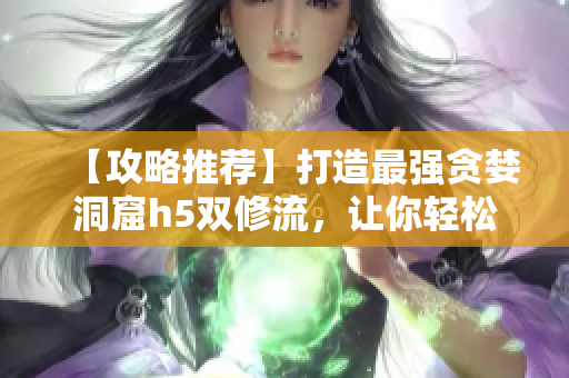 【攻略推荐】打造最强贪婪洞窟h5双修流，让你轻松游戏！