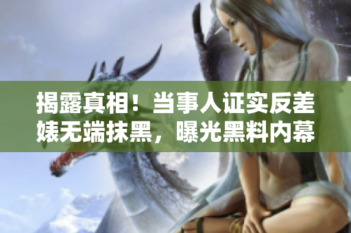 揭露真相！当事人证实反差婊无端抹黑，曝光黑料内幕