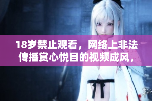 18岁禁止观看，网络上非法传播赏心悦目的视频成风，严厉打击违法行为