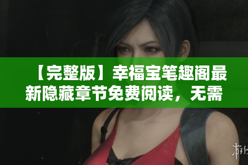 【完整版】幸福宝笔趣阁最新隐藏章节免费阅读，无需弹窗！