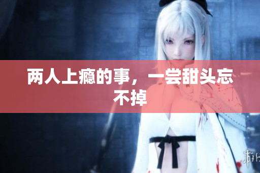 两人上瘾的事，一尝甜头忘不掉