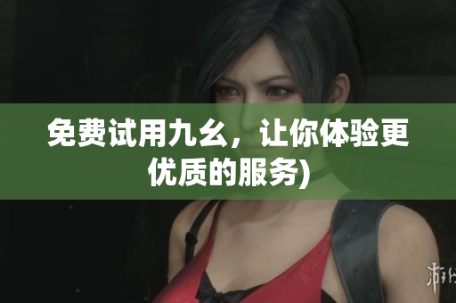 免费试用九幺，让你体验更优质的服务)