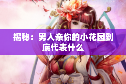揭秘：男人亲你的小花园到底代表什么