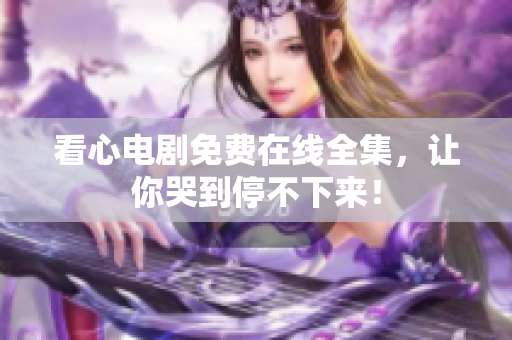 看心电剧免费在线全集，让你哭到停不下来！
