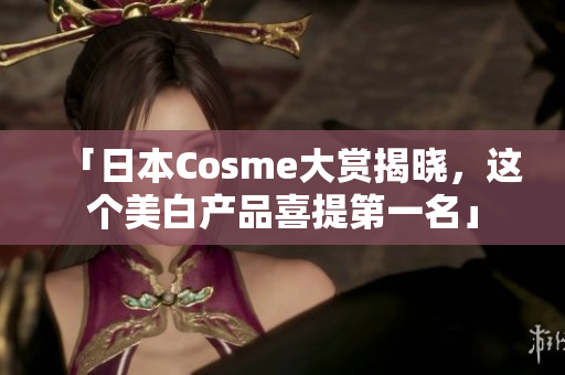 「日本Cosme大赏揭晓，这个美白产品喜提第一名」