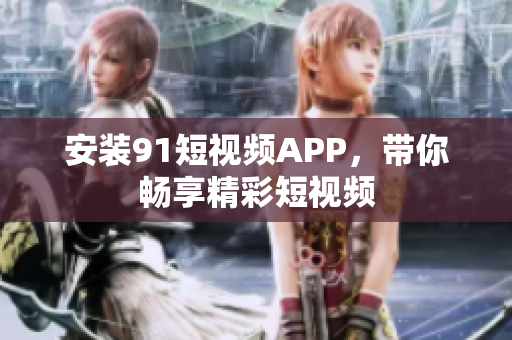 安装91短视频APP，带你畅享精彩短视频
