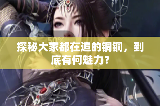 探秘大家都在追的铜铜，到底有何魅力？