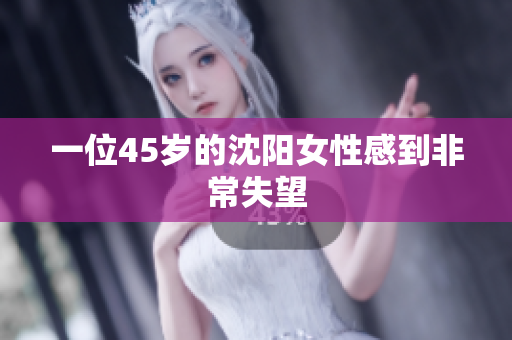 一位45岁的沈阳女性感到非常失望