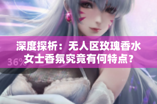 深度探析：无人区玫瑰香水女士香氛究竟有何特点？