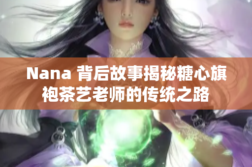 Nana 背后故事揭秘糖心旗袍茶艺老师的传统之路