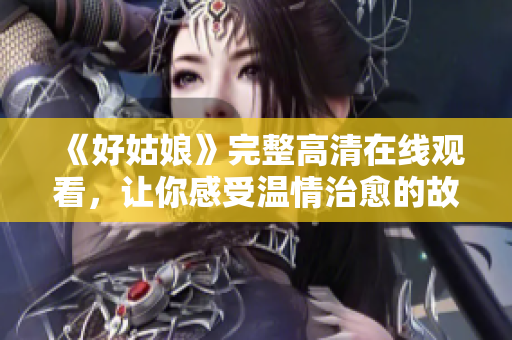 《好姑娘》完整高清在线观看，让你感受温情治愈的故事