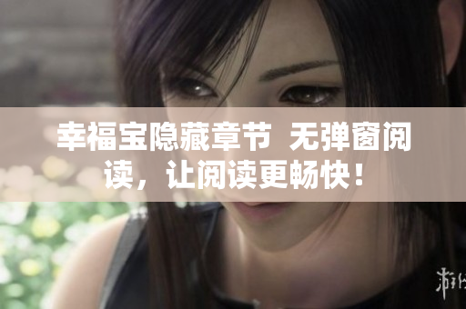 幸福宝隐藏章节  无弹窗阅读，让阅读更畅快！