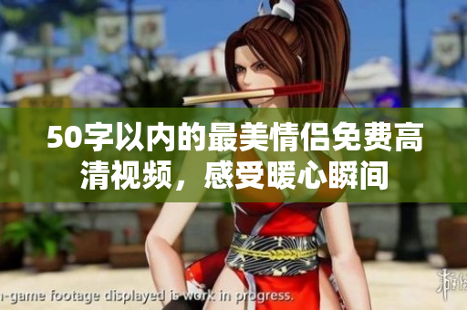 50字以内的最美情侣免费高清视频，感受暖心瞬间