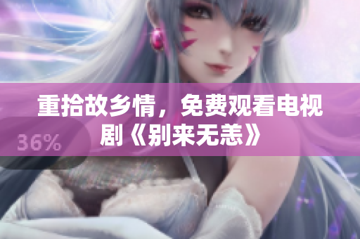 重拾故乡情，免费观看电视剧《别来无恙》