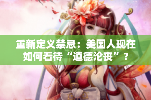 重新定义禁忌：美国人现在如何看待“道德沦丧”？