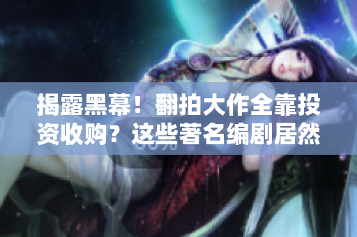 揭露黑幕！翻拍大作全靠投资收购？这些著名编剧居然是亲妈亲闺女？！