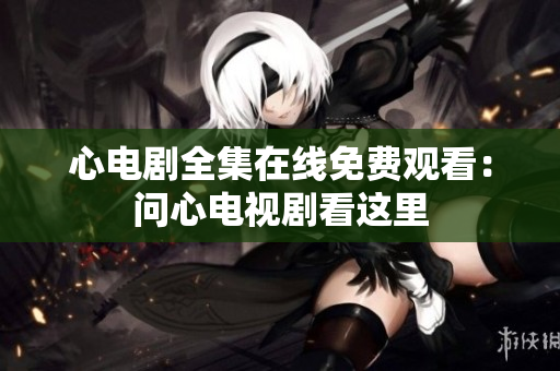 心电剧全集在线免费观看：问心电视剧看这里