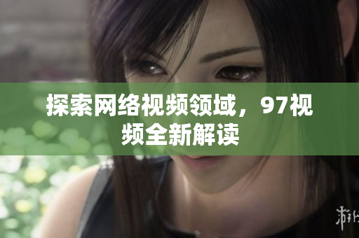 探索网络视频领域，97视频全新解读