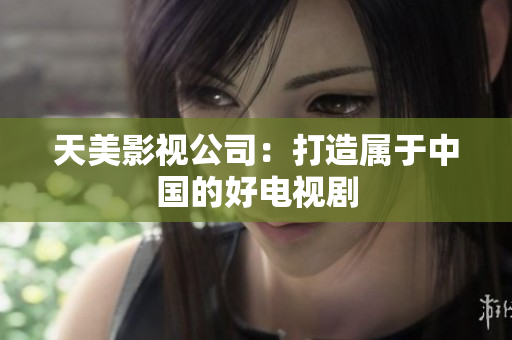 天美影视公司：打造属于中国的好电视剧