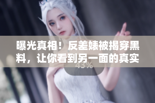 曝光真相！反差婊被揭穿黑料，让你看到另一面的真实！