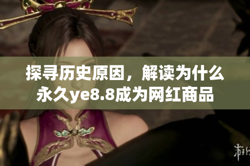 探寻历史原因，解读为什么永久ye8.8成为网红商品