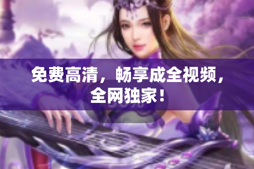 免费高清，畅享成全视频，全网独家！