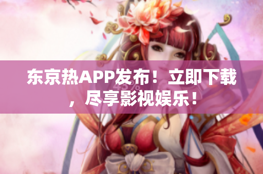 东京热APP发布！立即下载，尽享影视娱乐！