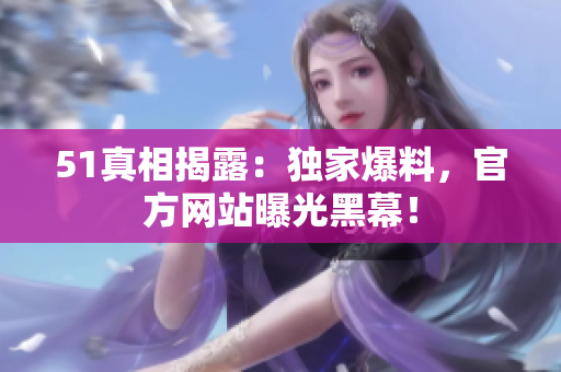 51真相揭露：独家爆料，官方网站曝光黑幕！