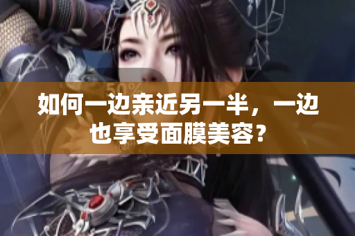 如何一边亲近另一半，一边也享受面膜美容？