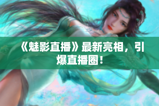 《魅影直播》最新亮相，引爆直播圈！