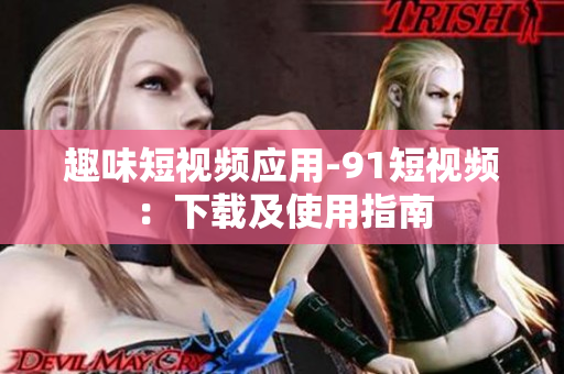 趣味短视频应用-91短视频：下载及使用指南